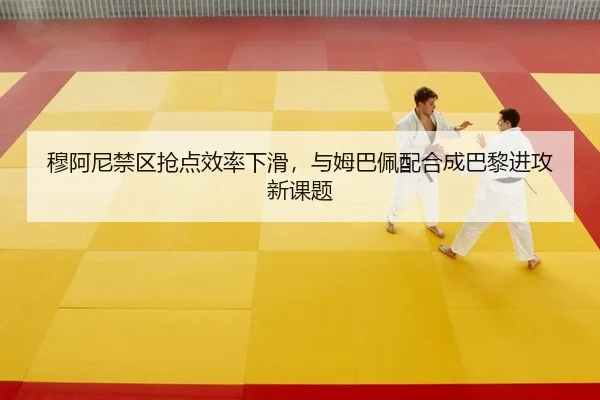 穆阿尼禁区抢点效率下滑，与姆巴佩配合成巴黎进攻新课题